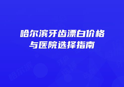 哈尔滨牙齿漂白价格与医院选择指南