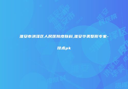 淮安市洪泽区人民医院皮肤科,淮安华美整形专家-技术pk