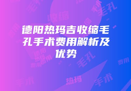 德阳热玛吉收缩毛孔手术费用解析及优势