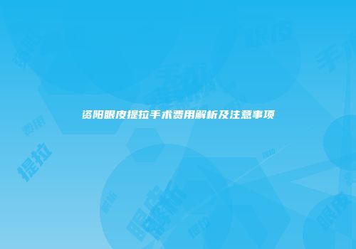 资阳眼皮提拉手术费用解析及注意事项
