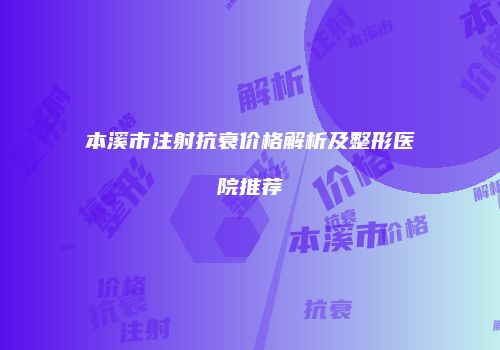 本溪市注射抗衰价格解析及整形医院推荐
