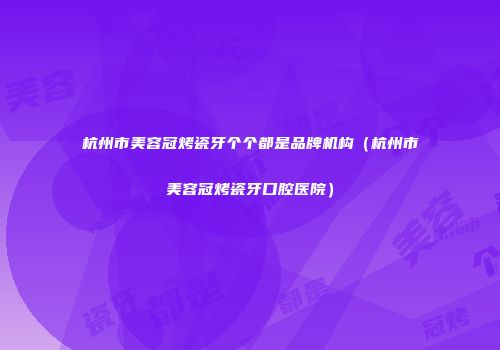 杭州市美容冠烤瓷牙个个都是品牌机构（杭州市美容冠烤瓷牙口腔医院）