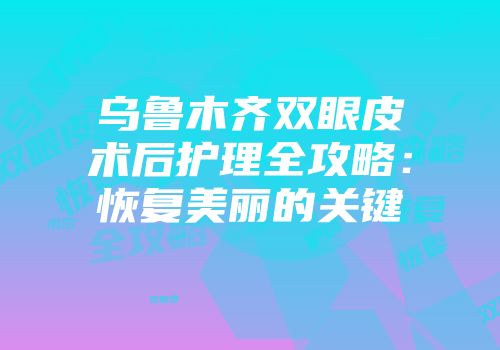乌鲁木齐双眼皮术后护理全攻略：恢复美丽的关键