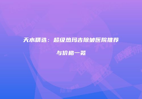 天水精选：超级热玛吉除皱医院推荐与价格一览
