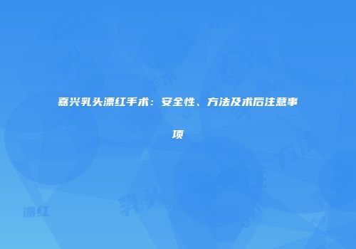 嘉兴乳头漂红手术：安全性、方法及术后注意事项
