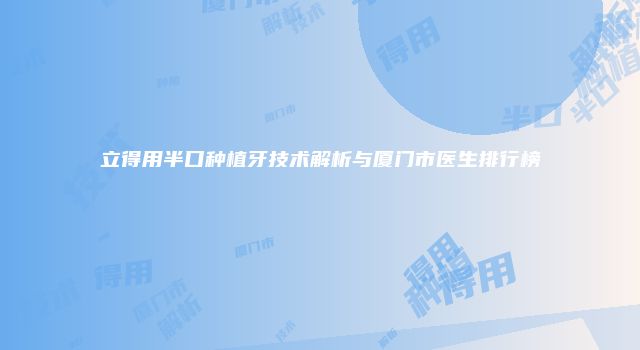 立得用半口种植牙技术解析与厦门市医生排行榜