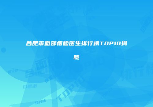 合肥市面部瘦脸医生排行榜TOP10揭晓