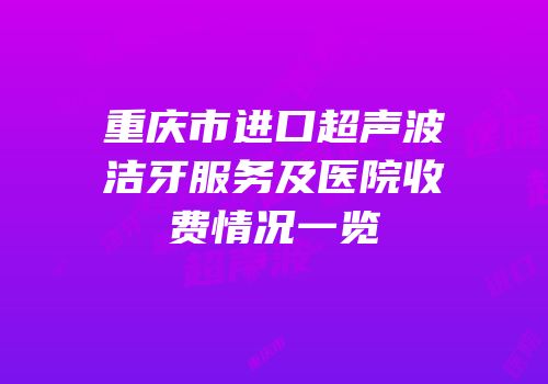 重庆市进口超声波洁牙服务及医院收费情况一览
