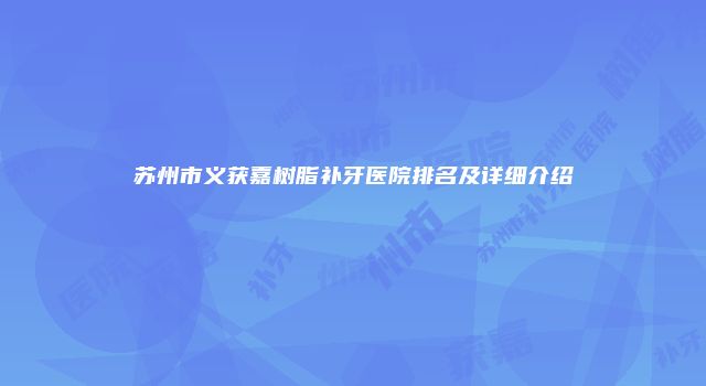 苏州市义获嘉树脂补牙医院排名及详细介绍