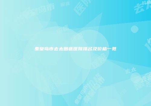 秦皇岛市去太田痣医院排名及价格一览