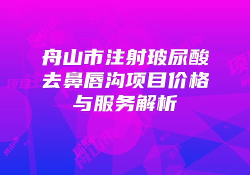 舟山市注射玻尿酸去鼻唇沟项目价格与服务解析