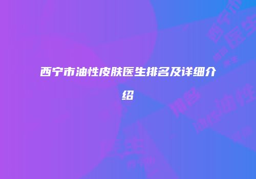 西宁市油性皮肤医生排名及详细介绍