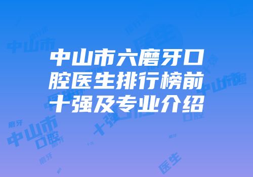 中山市六磨牙口腔医生排行榜前十强及专业介绍