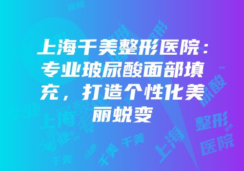 上海千美整形医院：专业玻尿酸面部填充，打造个性化美丽蜕变