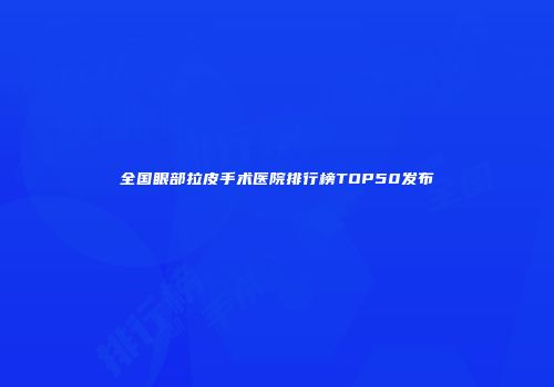 全国眼部拉皮手术医院排行榜TOP50发布