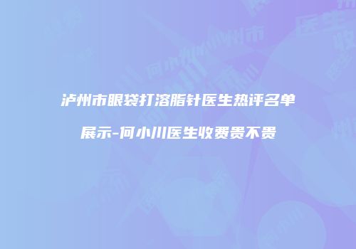 泸州市眼袋打溶脂针医生热评名单展示-何小川医生收费贵不贵