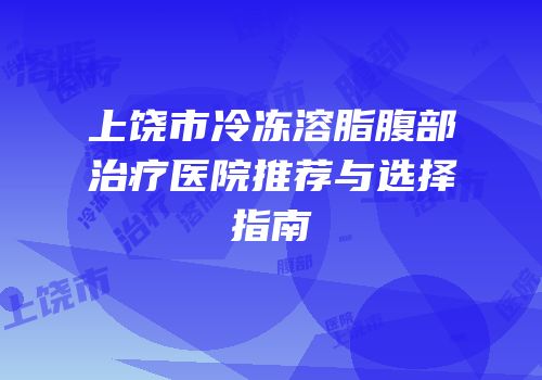 上饶市冷冻溶脂腹部治疗医院推荐与选择指南
