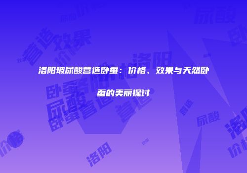 洛阳玻尿酸营造卧蚕：价格、效果与天然卧蚕的美丽探讨