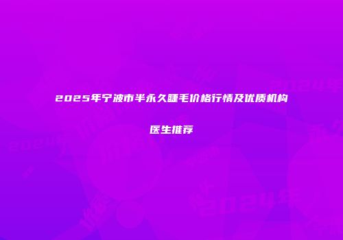 2025年宁波市半永久睫毛价格行情及优质机构医生推荐