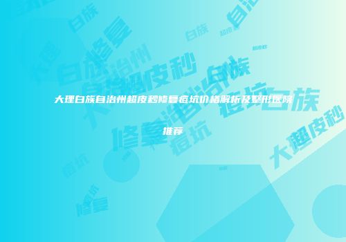 大理白族自治州超皮秒修复痘坑价格解析及整形医院推荐
