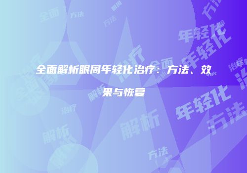 全面解析眼周年轻化治疗：方法、效果与恢复