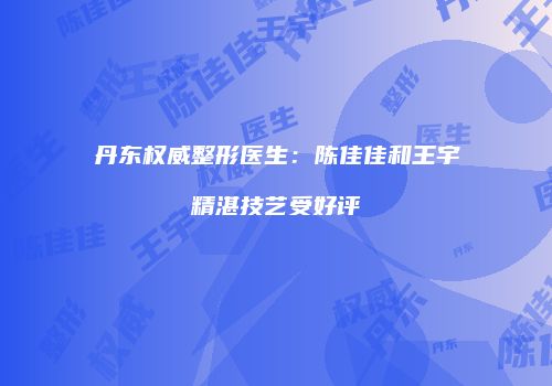 丹东权威整形医生：陈佳佳和王宇精湛技艺受好评