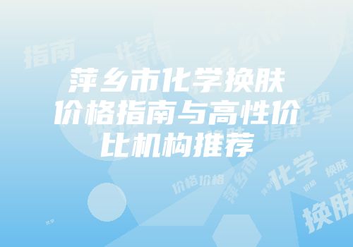 萍乡市化学换肤价格指南与高性价比机构推荐