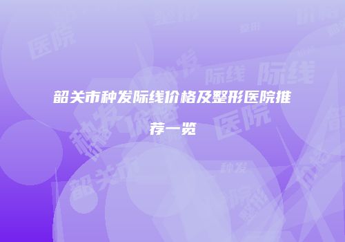 韶关市种发际线价格及整形医院推荐一览