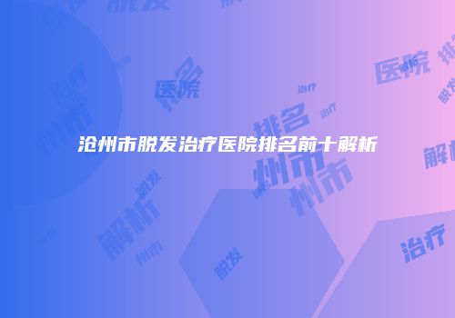 沧州市脱发治疗医院排名前十解析