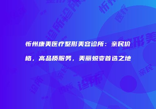 忻州康美医疗整形美容诊所：亲民价格，高品质服务，美丽蜕变首选之地