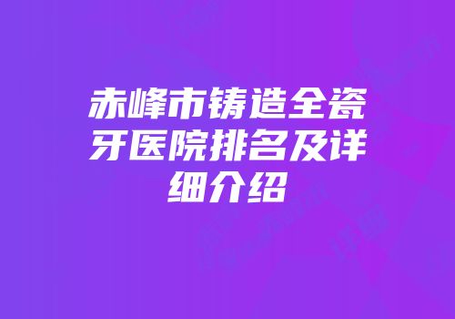 赤峰市铸造全瓷牙医院排名及详细介绍