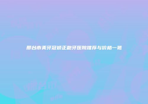 邢台市美牙冠矫正龅牙医院推荐与价格一览
