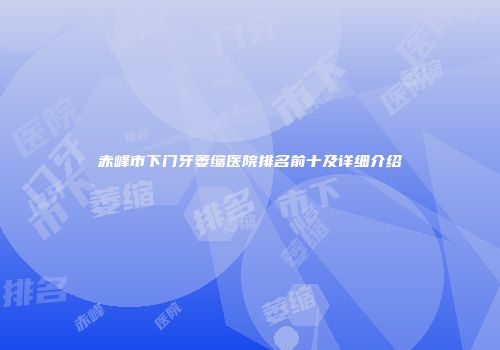 赤峰市下门牙萎缩医院排名前十及详细介绍