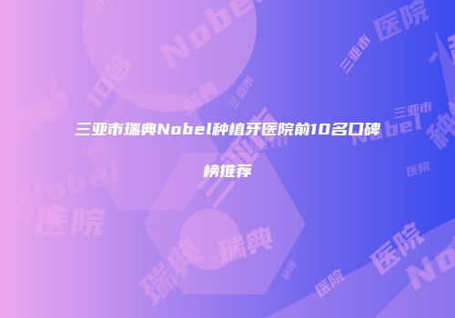 三亚市瑞典Nobel种植牙医院前10名口碑榜推荐