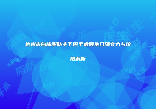达州市自体脂肪丰下巴手术医生口碑实力与价格解析