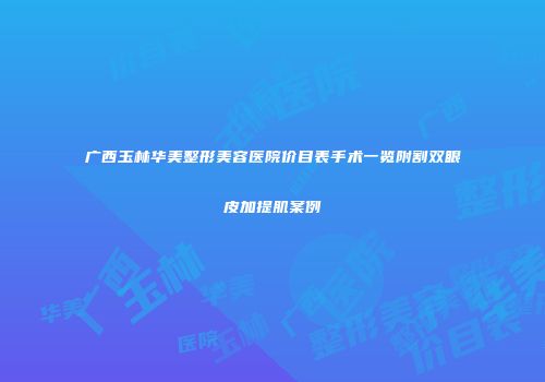 广西玉林华美整形美容医院价目表手术一览附割双眼皮加提肌案例