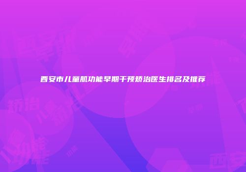 西安市儿童肌功能早期干预矫治医生排名及推荐