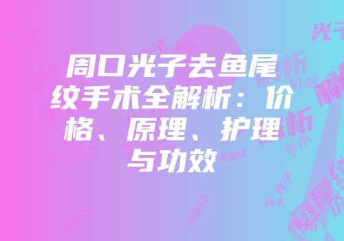 周口光子去鱼尾纹手术全解析：价格、原理、护理与功效