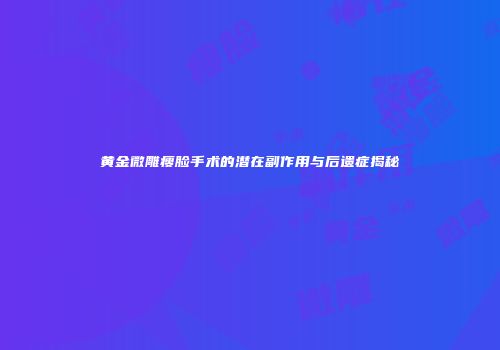黄金微雕瘦脸手术的潜在副作用与后遗症揭秘
