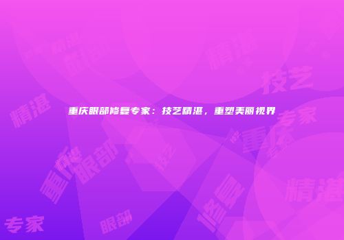 重庆眼部修复专家：技艺精湛，重塑美丽视界