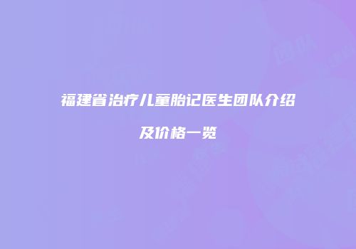 福建省治疗儿童胎记医生团队介绍及价格一览