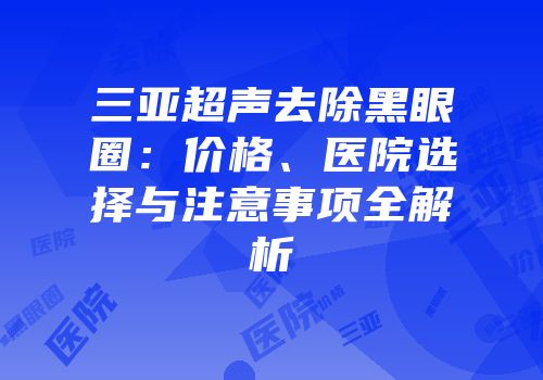 三亚超声去除黑眼圈：价格、医院选择与注意事项全解析