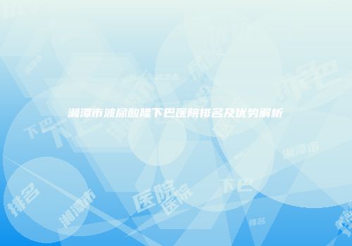 湘潭市波尿酸隆下巴医院排名及优势解析