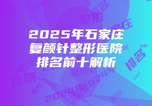 2025年石家庄复颜针整形医院排名前十解析