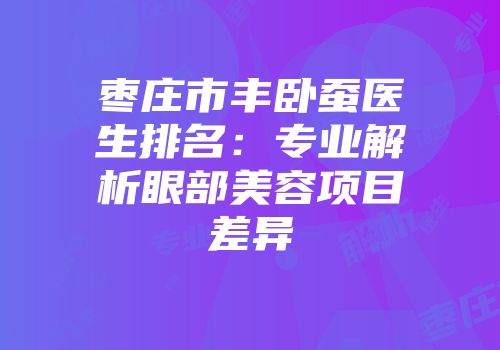 枣庄市丰卧蚕医生排名：专业解析眼部美容项目差异