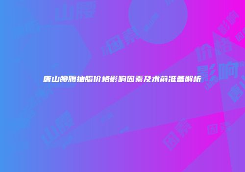 唐山腰腹抽脂价格影响因素及术前准备解析