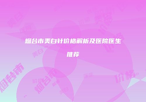 烟台市美白针价格解析及医院医生推荐