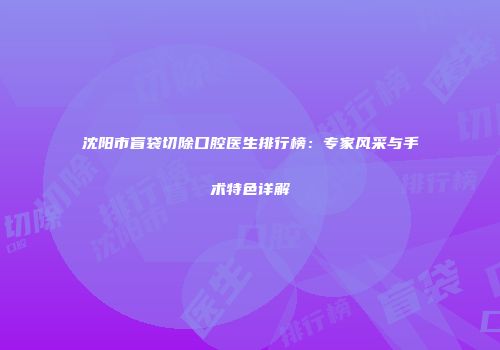 沈阳市盲袋切除口腔医生排行榜：专家风采与手术特色详解