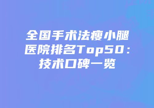全国手术法瘦小腿医院排名Top50：技术口碑一览