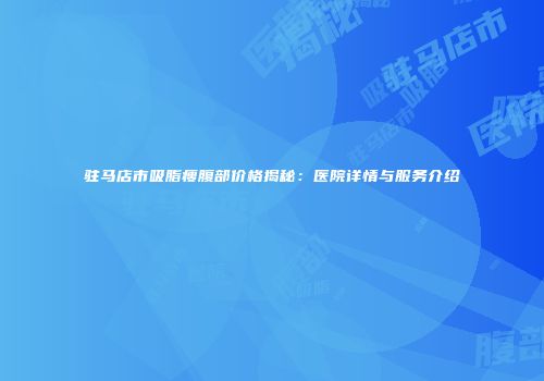驻马店市吸脂瘦腹部价格揭秘：医院详情与服务介绍